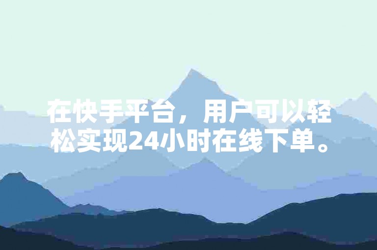 在快手平台，用户可以轻松实现24小时在线下单。