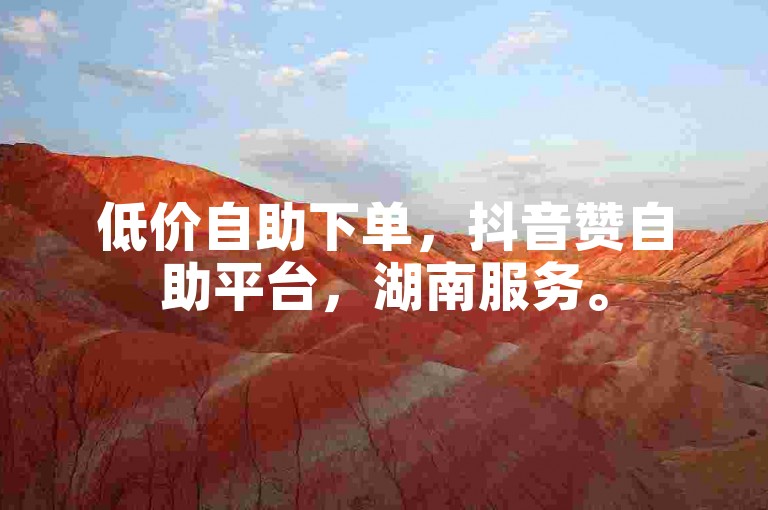 低价自助下单，抖音赞自助平台，湖南服务。