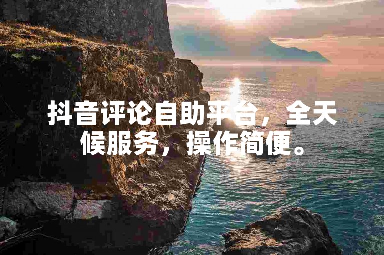 抖音评论自助平台，全天候服务，操作简便。
