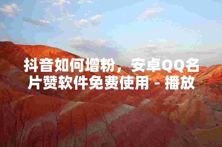抖音如何增粉，安卓QQ名片赞软件免费使用 - 播放量优惠 - QQ空间访客量免费提升。