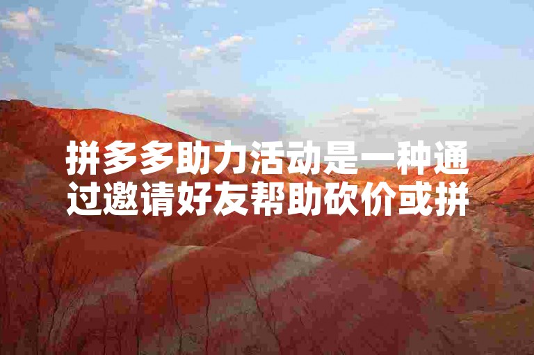拼多多助力活动是一种通过邀请好友帮助砍价或拼团来获得商品优惠的方式。