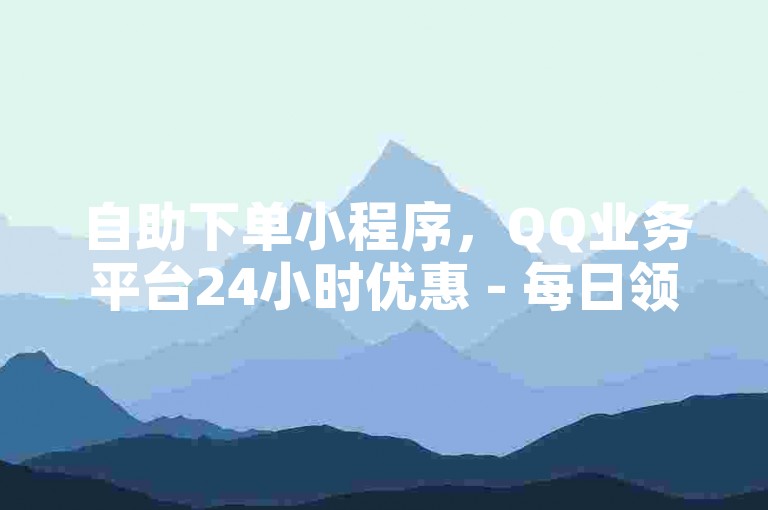 自助下单小程序，QQ业务平台24小时优惠 - 每日领取100000名片赞 - ks自助服务平台低价