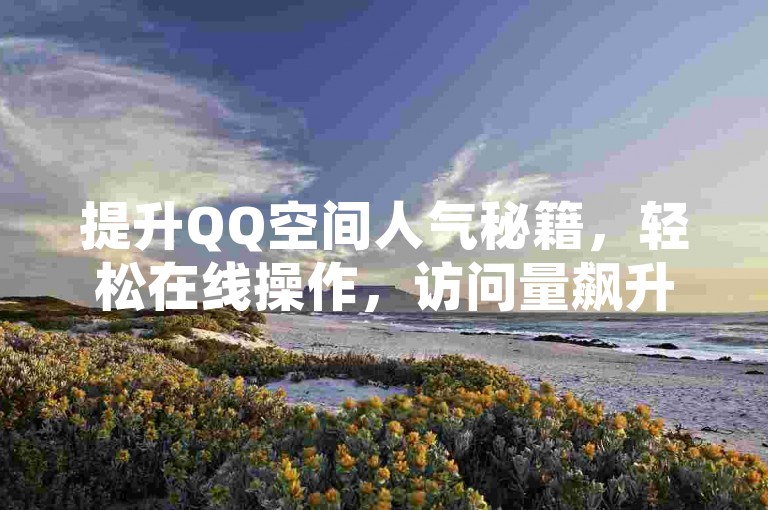 提升QQ空间人气秘籍，轻松在线操作，访问量飙升！