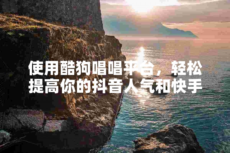 使用酷狗唱唱平台，轻松提高你的抖音人气和快手播放量。