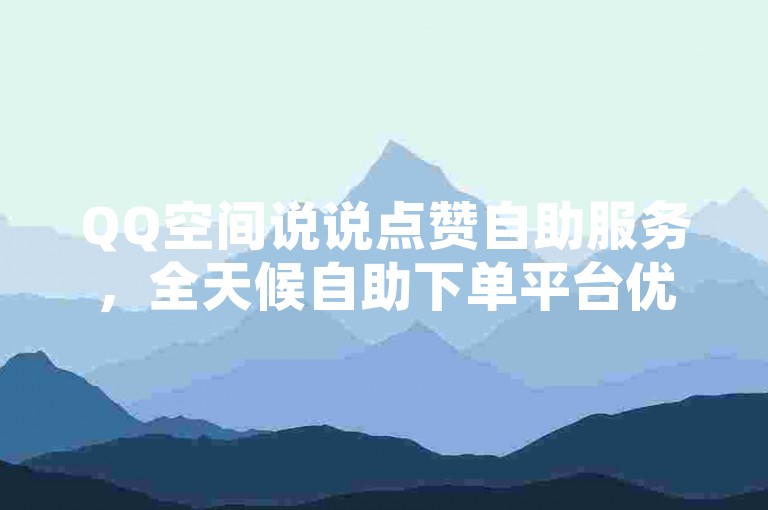 QQ空间说说点赞自助服务，全天候自助下单平台优惠多。