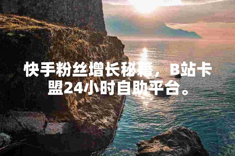 快手粉丝增长秘籍，B站卡盟24小时自助平台。