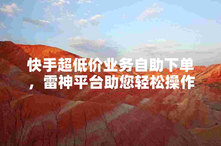 快手超低价业务自助下单，雷神平台助您轻松操作。