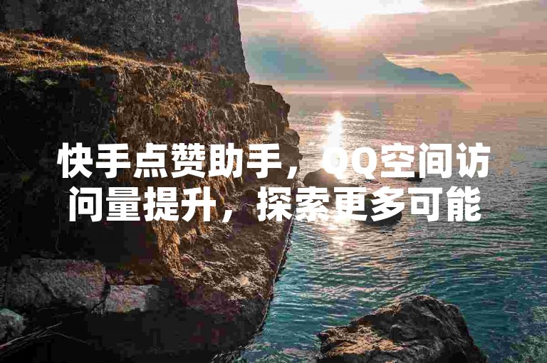 快手点赞助手，QQ空间访问量提升，探索更多可能。