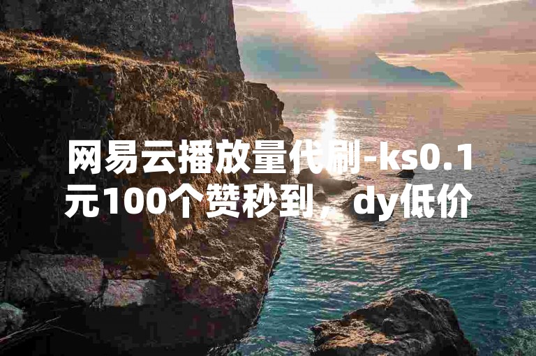 网易云播放量代刷-ks0.1元100个赞秒到，dy低价下单平台秒到。