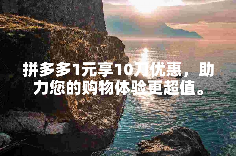 拼多多1元享10刀优惠，助力您的购物体验更超值。