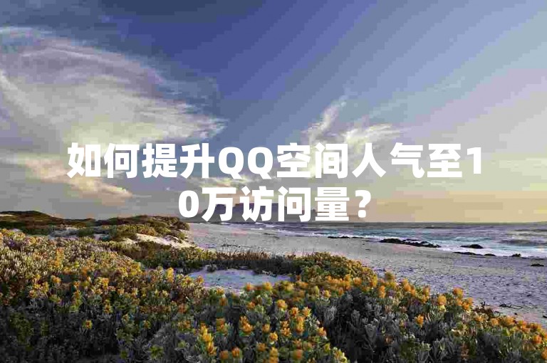 如何提升QQ空间人气至10万访问量？