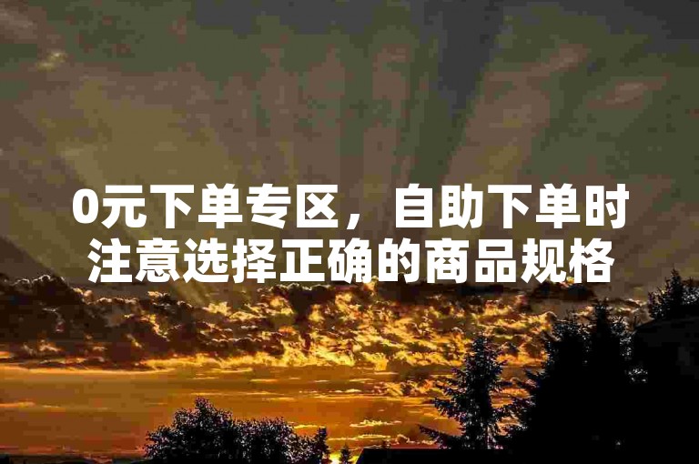0元下单专区，自助下单时注意选择正确的商品规格。