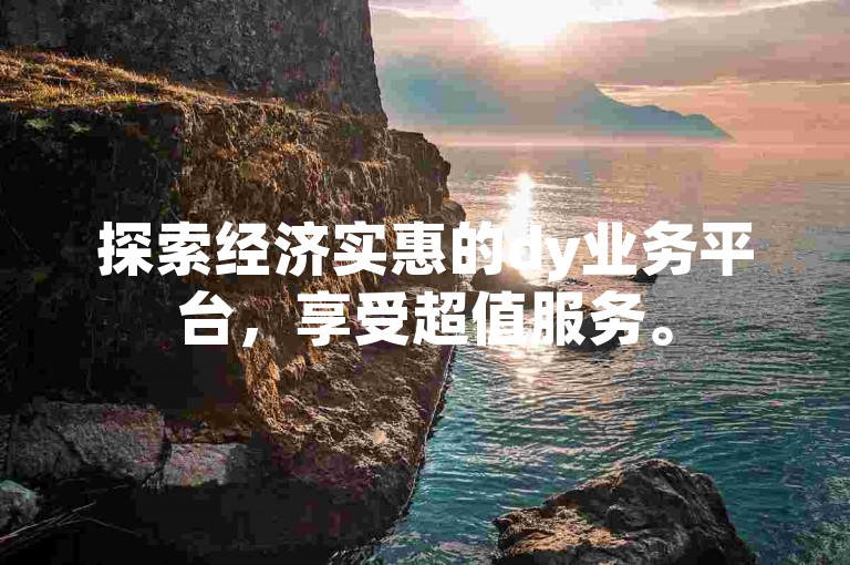 探索经济实惠的dy业务平台，享受超值服务。