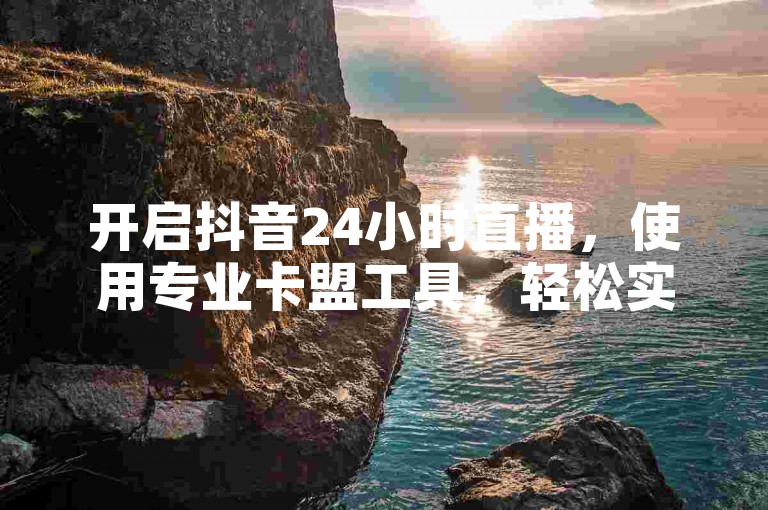 开启抖音24小时直播，使用专业卡盟工具，轻松实现无人值守。