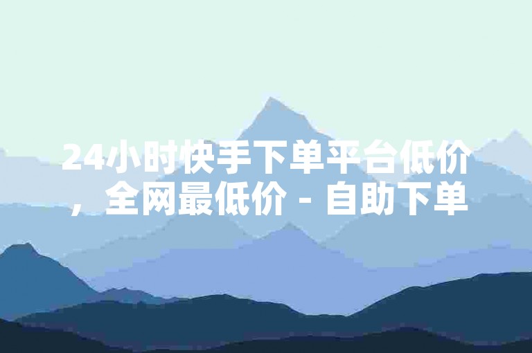 24小时快手下单平台低价，全网最低价 - 自助下单平台。