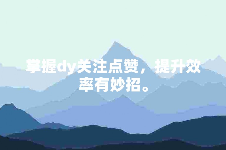 掌握dy关注点赞，提升效率有妙招。