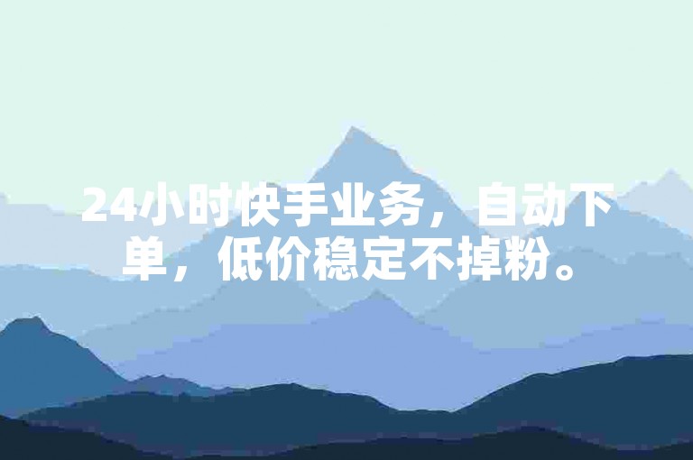 24小时快手业务，自动下单，低价稳定不掉粉。