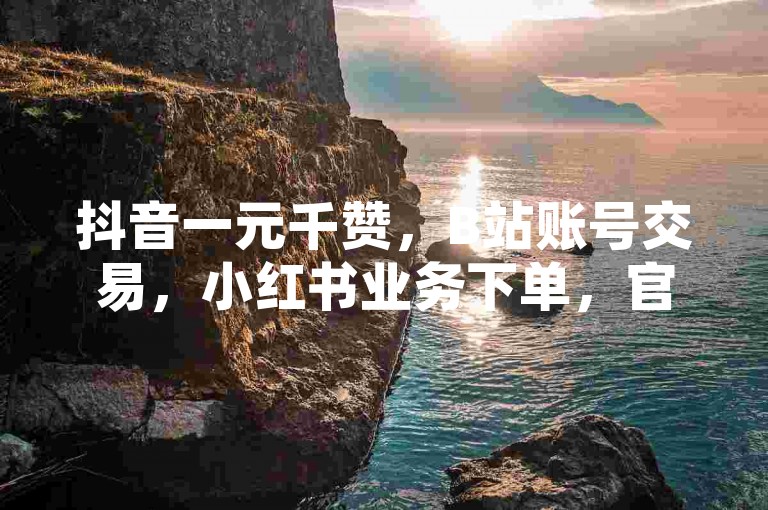抖音一元千赞，B站账号交易，小红书业务下单，官方充值入口。