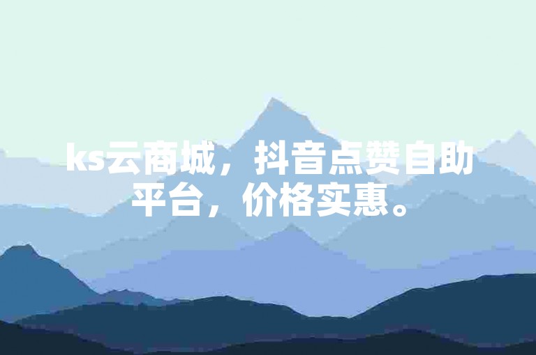 ks云商城，抖音点赞自助平台，价格实惠。