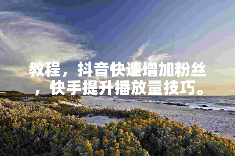 教程，抖音快速增加粉丝，快手提升播放量技巧。