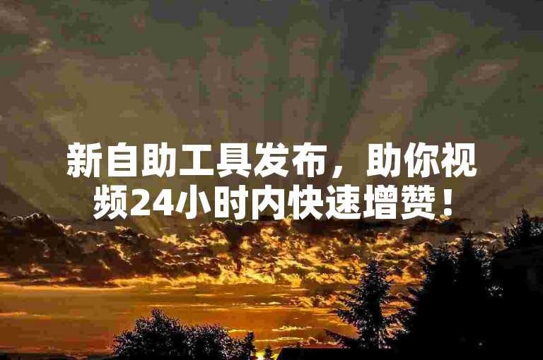 新自助工具发布，助你视频24小时内快速增赞！