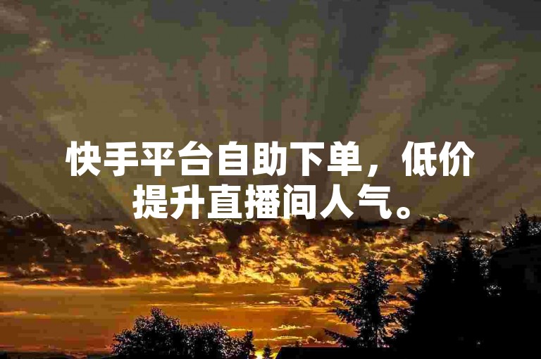快手平台自助下单，低价提升直播间人气。