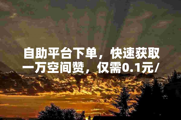 自助平台下单，快速获取一万空间赞，仅需0.1元/小时。