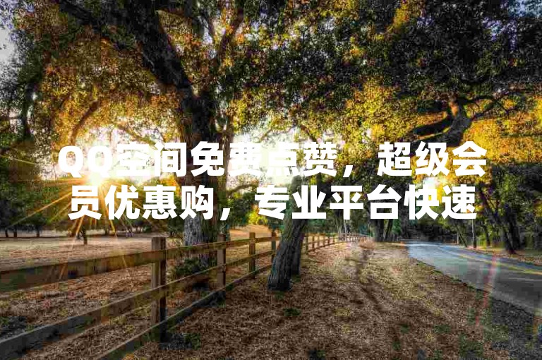 QQ空间免费点赞，超级会员优惠购，专业平台快速下单。