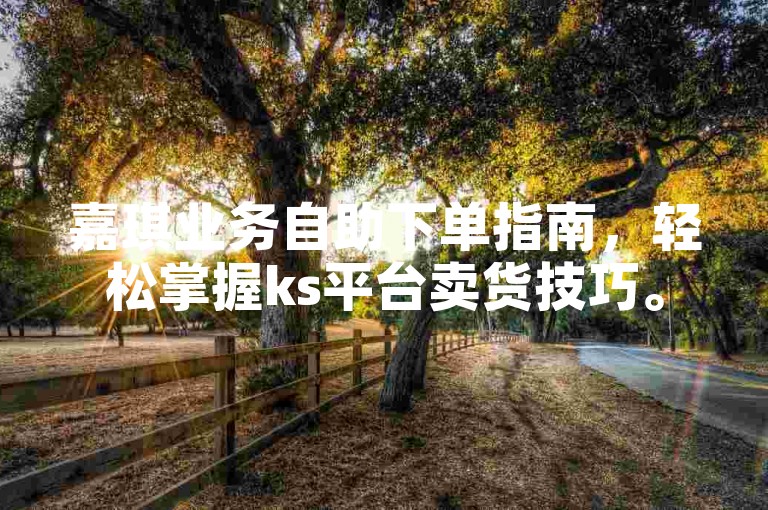 嘉琪业务自助下单指南，轻松掌握ks平台卖货技巧。