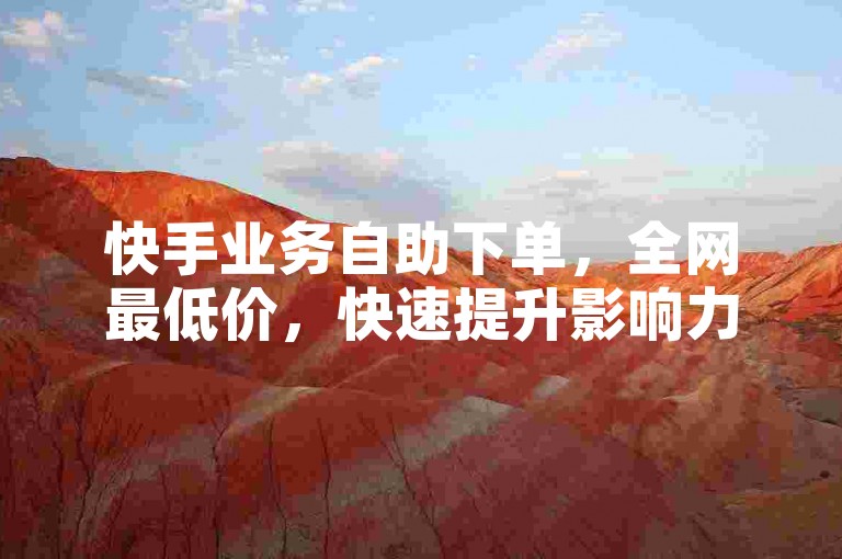 快手业务自助下单，全网最低价，快速提升影响力。