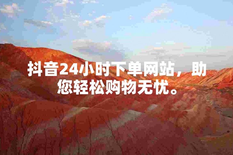 抖音24小时下单网站，助您轻松购物无忧。