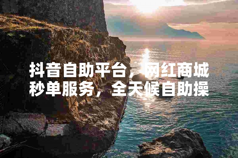 抖音自助平台，网红商城秒单服务，全天候自助操作。