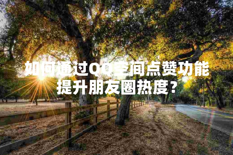如何通过QQ空间点赞功能提升朋友圈热度？