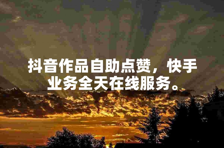 抖音作品自助点赞，快手业务全天在线服务。