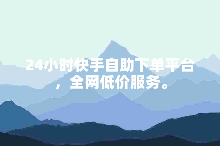 24小时快手自助下单平台，全网低价服务。