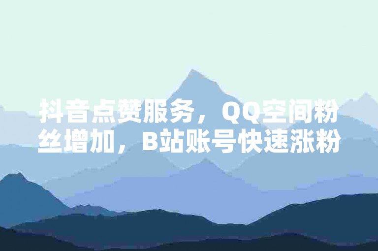 抖音点赞服务，QQ空间粉丝增加，B站账号快速涨粉。