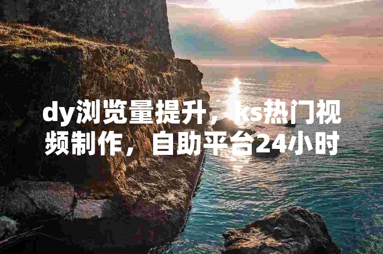 dy浏览量提升，ks热门视频制作，自助平台24小时服务。