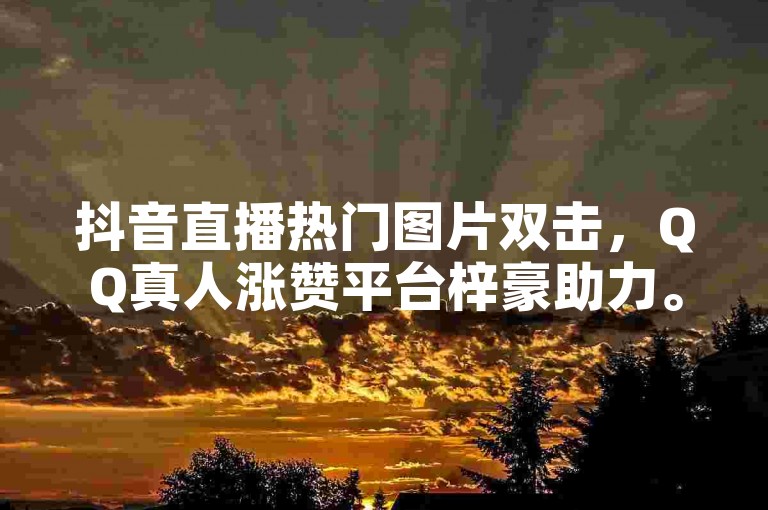 抖音直播热门图片双击，QQ真人涨赞平台梓豪助力。