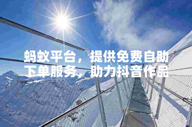 蚂蚁平台，提供免费自助下单服务，助力抖音作品增赞。