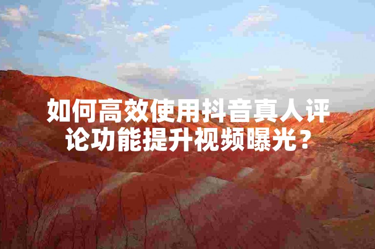 如何高效使用抖音真人评论功能提升视频曝光？
