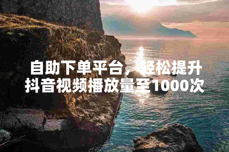 自助下单平台，轻松提升抖音视频播放量至1000次。