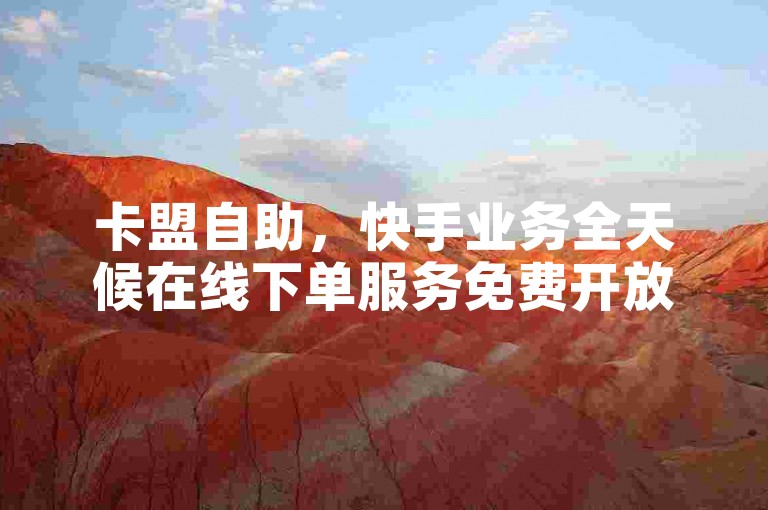 卡盟自助，快手业务全天候在线下单服务免费开放。