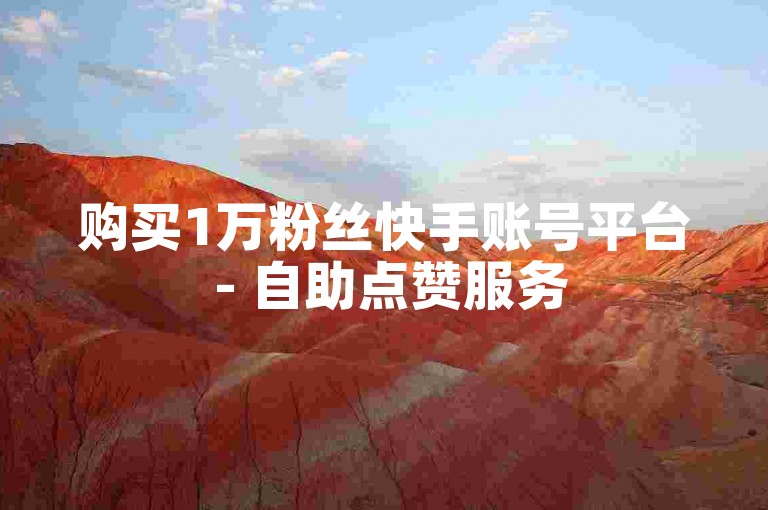 购买1万粉丝快手账号平台 - 自助点赞服务