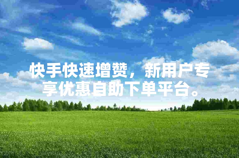 快手快速增赞，新用户专享优惠自助下单平台。