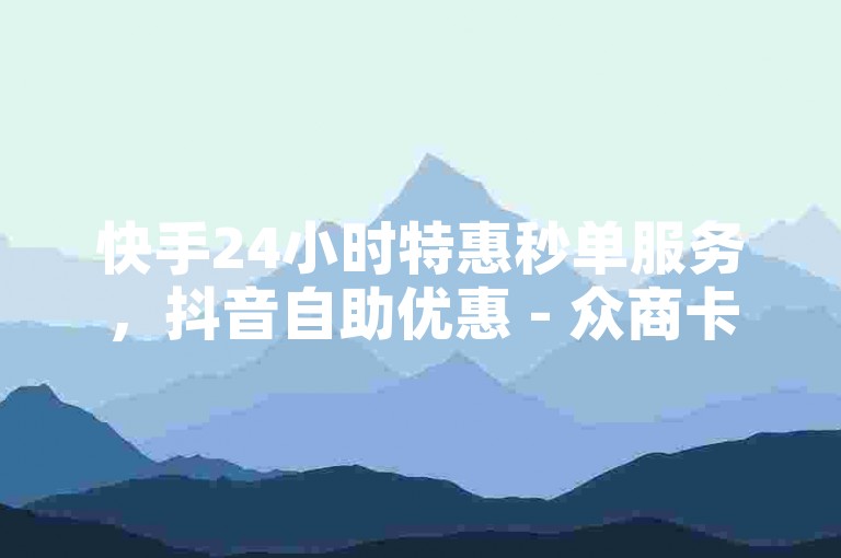 快手24小时特惠秒单服务，抖音自助优惠 - 众商卡盟平台。