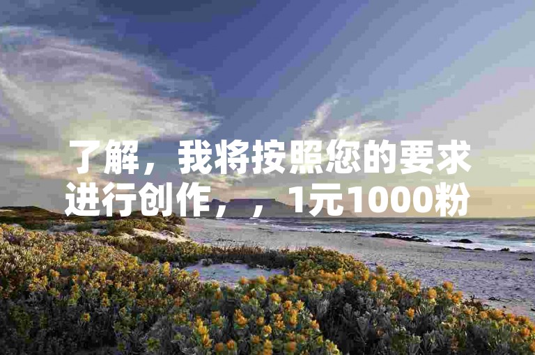 了解，我将按照您的要求进行创作，，1元1000粉下单平台 - 云商城-在线下单