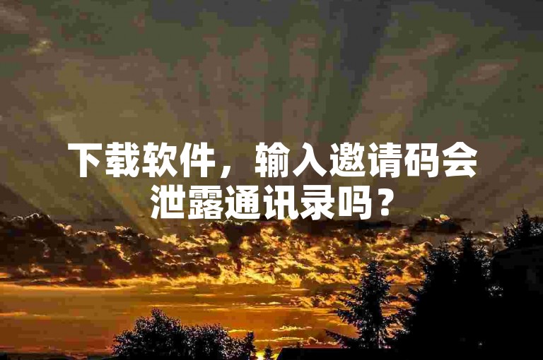下载软件，输入邀请码会泄露通讯录吗？