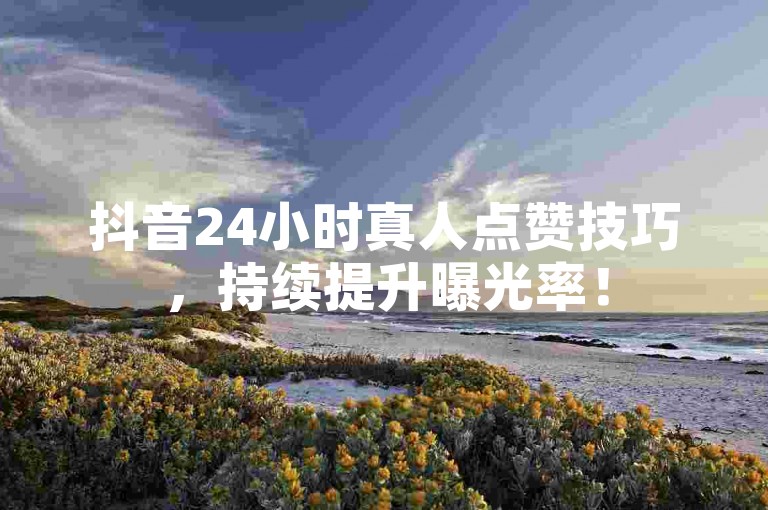 抖音24小时真人点赞技巧，持续提升曝光率！