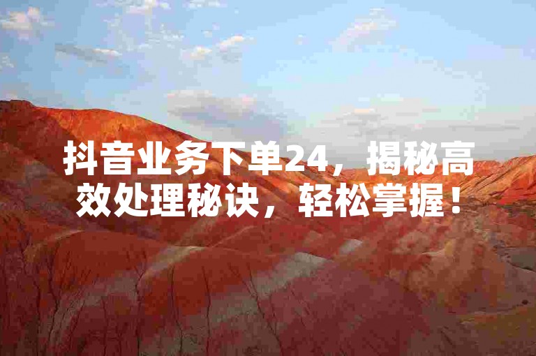 抖音业务下单24，揭秘高效处理秘诀，轻松掌握！