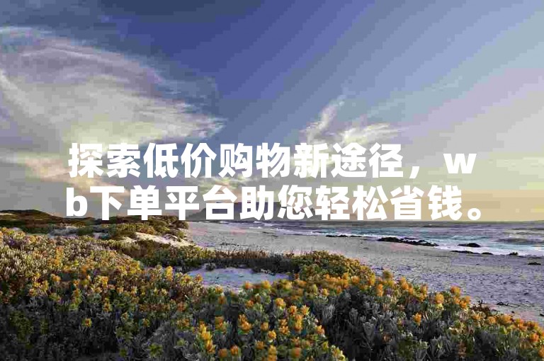 探索低价购物新途径，wb下单平台助您轻松省钱。